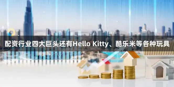 配资行业四大巨头还有Hello Kitty、酷乐米等各种玩具