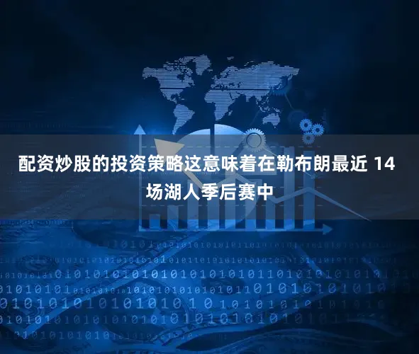配资炒股的投资策略这意味着在勒布朗最近 14 场湖人季后赛中
