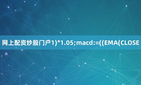 网上配资炒股门户1)*1.05;macd:=((EMA(CLOSE