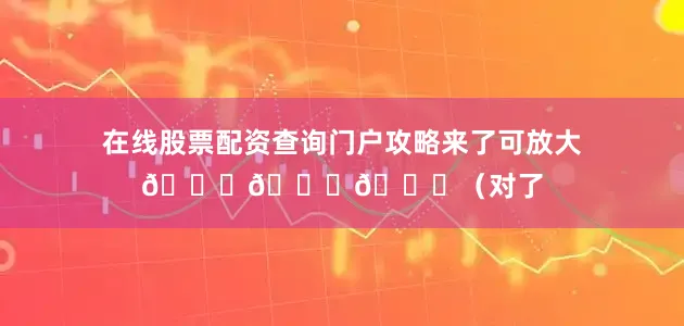 在线股票配资查询门户攻略来了可放大👇👇👇（对了