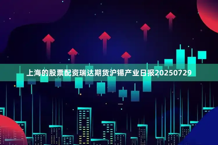 上海的股票配资瑞达期货沪锡产业日报20250729
