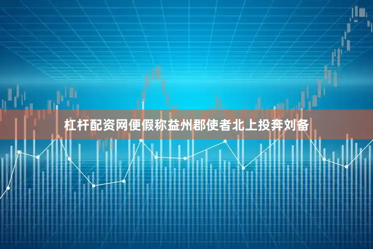 杠杆配资网便假称益州郡使者北上投奔刘备