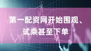 第一配资网开始围观、试乘甚至下单