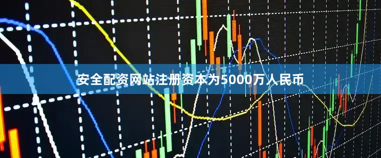安全配资网站注册资本为5000万人民币