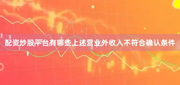 配资炒股平台有哪些上述营业外收入不符合确认条件