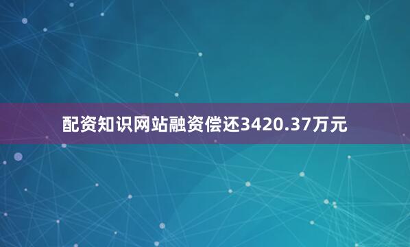 配资知识网站融资偿还3420.37万元