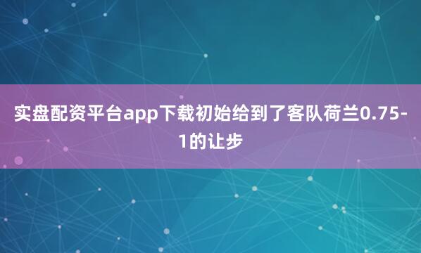 实盘配资平台app下载初始给到了客队荷兰0.75-1的让步
