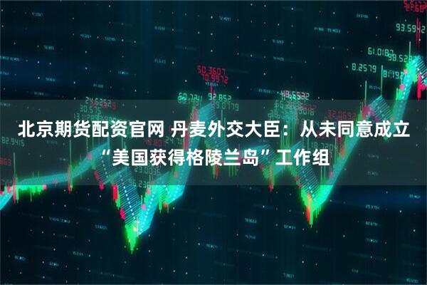 北京期货配资官网 丹麦外交大臣：从未同意成立“美国获得格陵兰岛”工作组