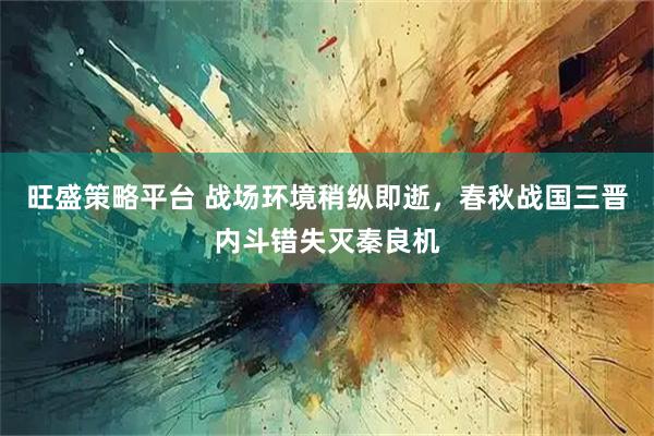 旺盛策略平台 战场环境稍纵即逝，春秋战国三晋内斗错失灭秦良机