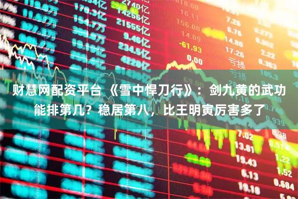 财慧网配资平台 《雪中悍刀行》：剑九黄的武功能排第几？稳居第八，比王明寅厉害多了