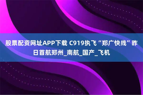 股票配资网址APP下载 C919执飞“郑广快线”昨日首航郑州_南航_国产_飞机