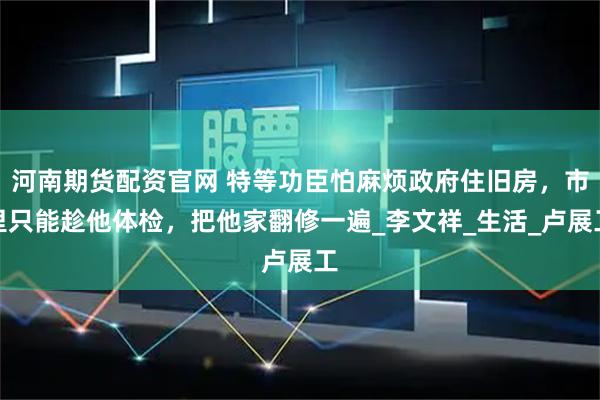 河南期货配资官网 特等功臣怕麻烦政府住旧房，市里只能趁他体检，把他家翻修一遍_李文祥_生活_卢展工