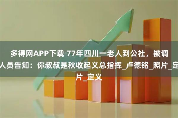 多得网APP下载 77年四川一老人到公社，被调查人员告知：你叔叔是秋收起义总指挥_卢德铭_照片_定义