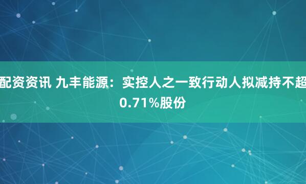 配资资讯 九丰能源：实控人之一致行动人拟减持不超0.71%股份