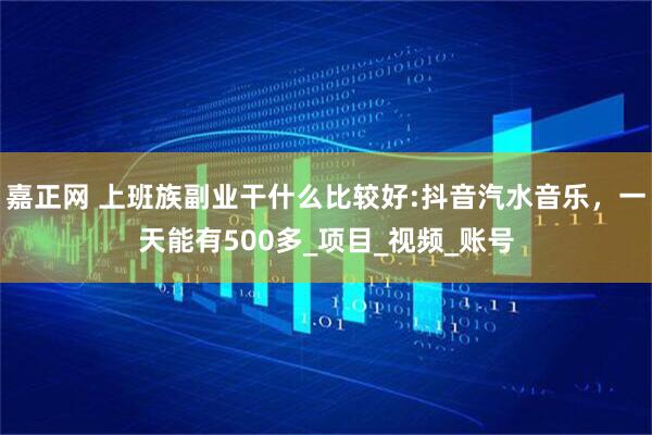 嘉正网 上班族副业干什么比较好:抖音汽水音乐，一天能有500多_项目_视频_账号