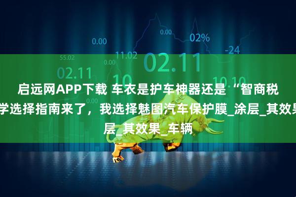 启远网APP下载 车衣是护车神器还是 “智商税”？科学选择指南来了，我选择魅图汽车保护膜_涂层_其效果_车辆