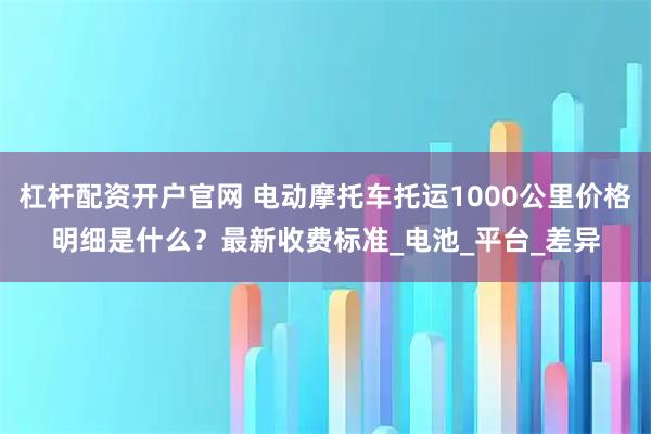杠杆配资开户官网 电动摩托车托运1000公里价格明细是什么？最新收费标准_电池_平台_差异