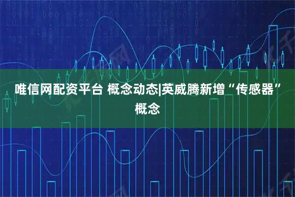 唯信网配资平台 概念动态|英威腾新增“传感器”概念