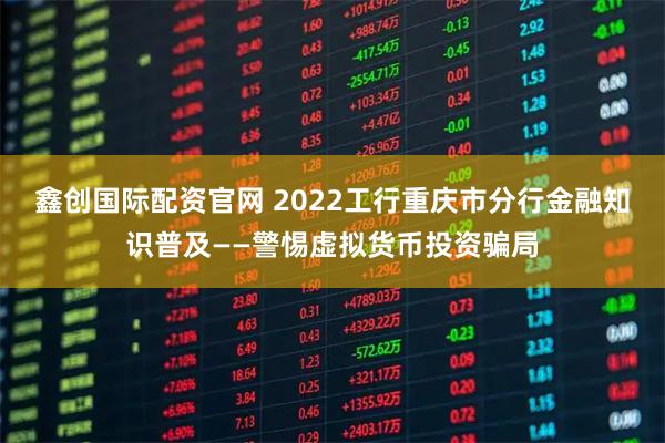 鑫创国际配资官网 2022工行重庆市分行金融知识普及——警惕虚拟货币投资骗局