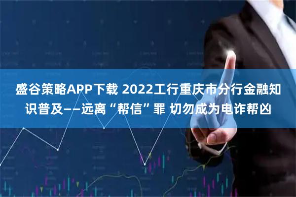 盛谷策略APP下载 2022工行重庆市分行金融知识普及——远离“帮信”罪 切勿成为电诈帮凶