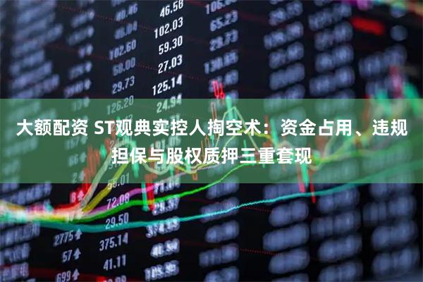大额配资 ST观典实控人掏空术：资金占用、违规担保与股权质押三重套现
