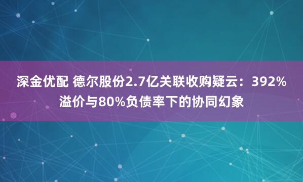 深金优配 德尔股份2.7亿关联收购疑云：392%溢价与80%负债率下的协同幻象