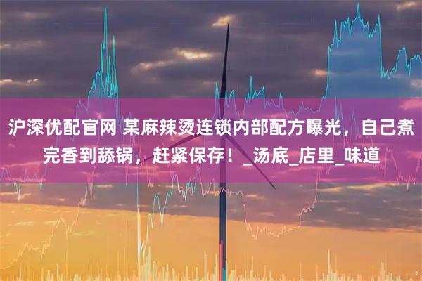 沪深优配官网 某麻辣烫连锁内部配方曝光，自己煮完香到舔锅，赶紧保存！_汤底_店里_味道