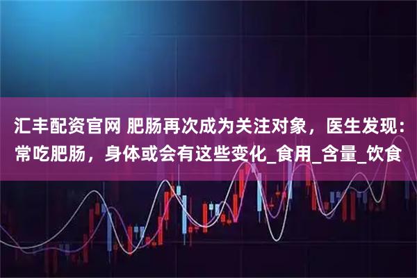 汇丰配资官网 肥肠再次成为关注对象，医生发现：常吃肥肠，身体或会有这些变化_食用_含量_饮食