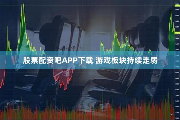 股票配资吧APP下载 游戏板块持续走弱