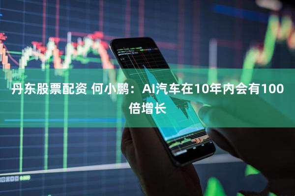 丹东股票配资 何小鹏：AI汽车在10年内会有100倍增长