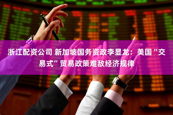 浙江配资公司 新加坡国务资政李显龙：美国“交易式”贸易政策难敌经济规律