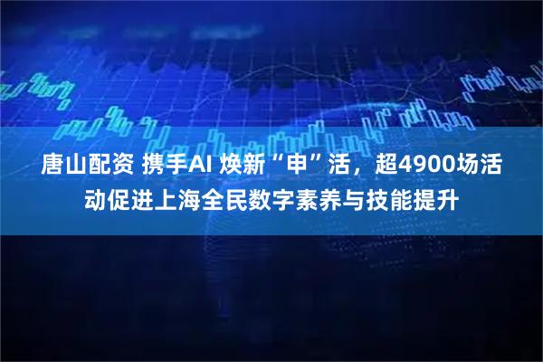 唐山配资 携手AI 焕新“申”活，超4900场活动促进上海全民数字素养与技能提升