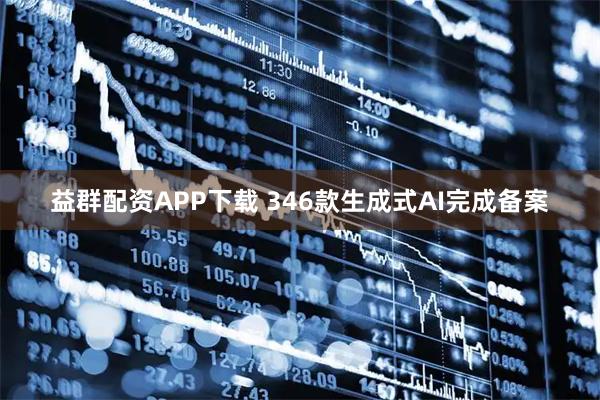 益群配资APP下载 346款生成式AI完成备案