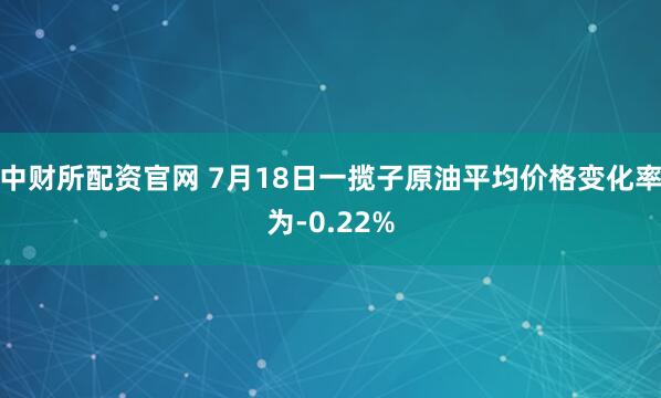 中财所配资官网 7月18日一揽子原油平均价格变化率为-0.22%