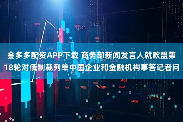 金多多配资APP下载 商务部新闻发言人就欧盟第18轮对俄制裁列单中国企业和金融机构事答记者问