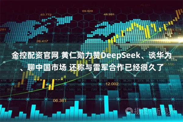 金控配资官网 黄仁勋力赞DeepSeek、谈华为、聊中国市场 还称与雷军合作已经很久了