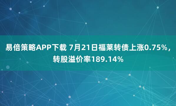 易倍策略APP下载 7月21日福莱转债上涨0.75%，转股溢价率189.14%