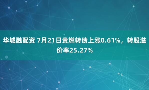 华城融配资 7月21日贵燃转债上涨0.61%，转股溢价率25.27%