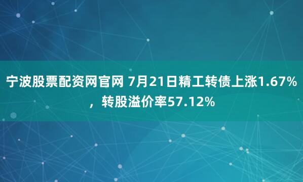 宁波股票配资网官网 7月21日精工转债上涨1.67%，转股溢价率57.12%