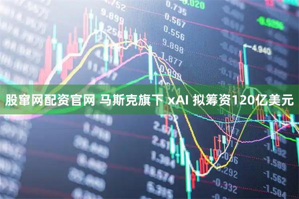 股窜网配资官网 马斯克旗下 xAI 拟筹资120亿美元