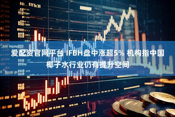 爱配资官网平台 IFBH盘中涨超5% 机构指中国椰子水行业仍有提升空间