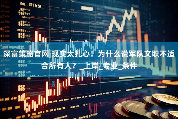 深富策略官网 现实太扎心！为什么说军队文职不适合所有人？_上岸_专业_条件