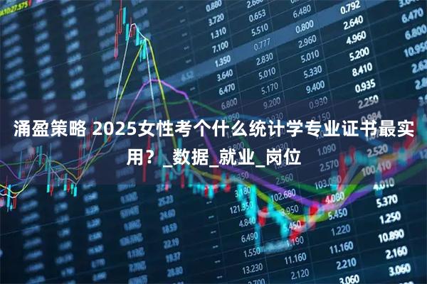 涌盈策略 2025女性考个什么统计学专业证书最实用？_数据_就业_岗位