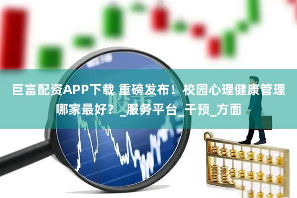 巨富配资APP下载 重磅发布！校园心理健康管理哪家最好？_服务平台_干预_方面