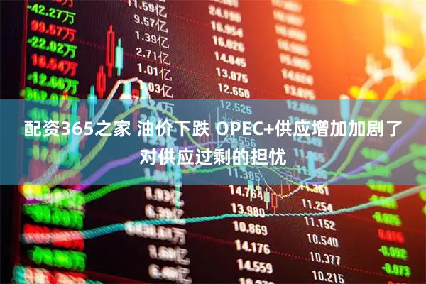 配资365之家 油价下跌 OPEC+供应增加加剧了对供应过剩的担忧