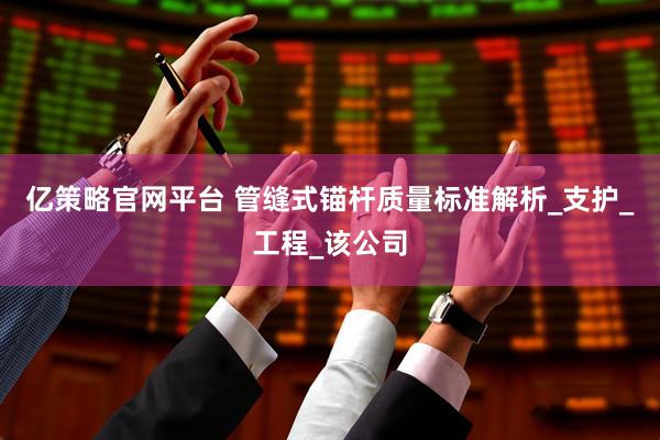 亿策略官网平台 管缝式锚杆质量标准解析_支护_工程_该公司