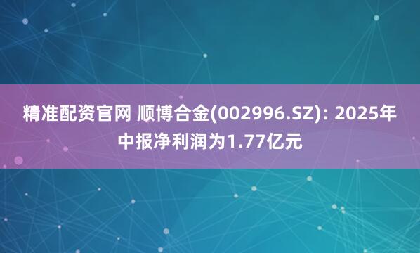 精准配资官网 顺博合金(002996.SZ): 2025年中报净利润为1.77亿元