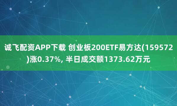 诚飞配资APP下载 创业板200ETF易方达(159572)涨0.37%, 半日成交额1373.62万元