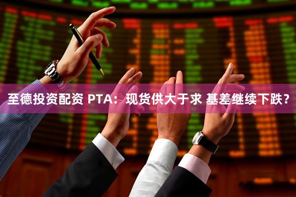 至德投资配资 PTA：现货供大于求 基差继续下跌？