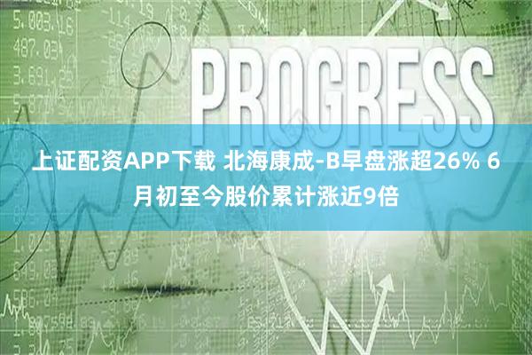 上证配资APP下载 北海康成-B早盘涨超26% 6月初至今股价累计涨近9倍